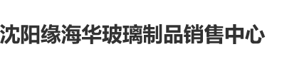 操骚逼视频网站沈阳缘海华玻璃制品销售中心